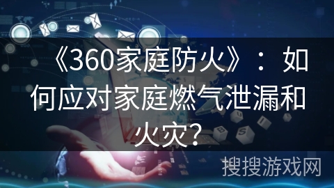 《360家庭防火》：如何应对家庭燃气泄漏和火灾？
