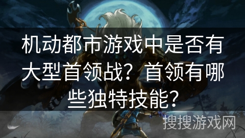 机动都市游戏中是否有大型首领战?首领有哪些独特技能? 机动都市游戏中是否有大型首领战?首领有哪些独特技能?