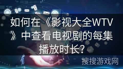 如何在《影视大全WTV》中查看电视剧的每集播放时长? 如何在《影视大全WTV》中查看电视剧的每集播放时长?