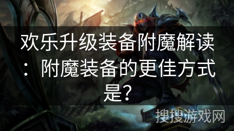 欢乐升级装备附魔解读：附魔装备的更佳方式是？