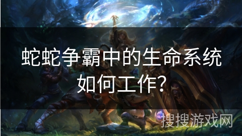 蛇蛇争霸中的生命系统如何工作? 蛇蛇争霸中的生命系统如何工作?