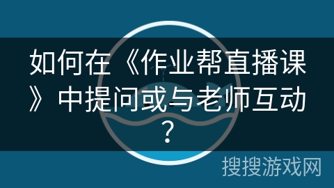 如何在《作业帮直播课》中提问或与老师互动? 如何在《作业帮直播课》中提问或与老师互动?