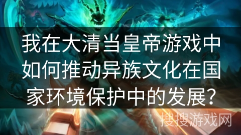 我在大清当皇帝游戏中如何推动异族文化在国家环境保护中的发展？