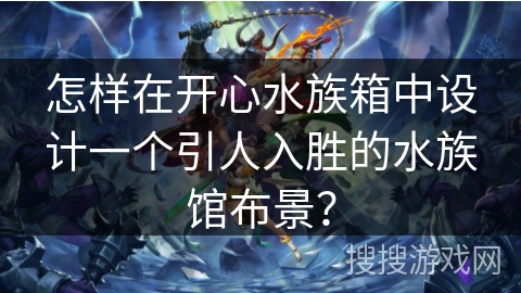 怎样在开心水族箱中设计一个引人入胜的水族馆布景？