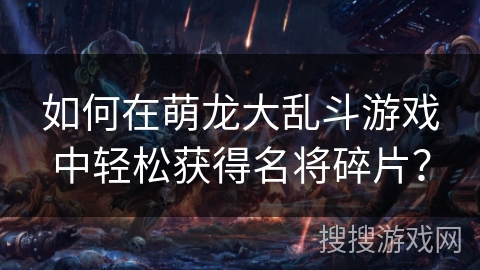 如何在萌龙大乱斗游戏中轻松获得名将碎片? 如何在萌龙大乱斗游戏中轻松获得名将碎片?