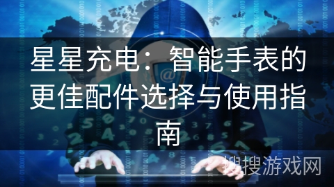 星星充电：智能手表的更佳配件选择与使用指南