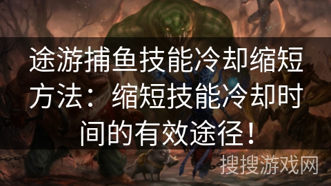 途游捕鱼技能冷却缩短方法：缩短技能冷却时间的有效途径！