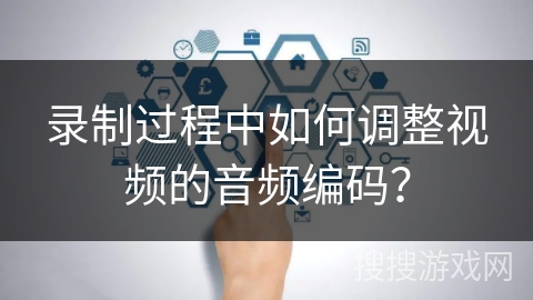 录制过程中如何调整视频的音频编码？