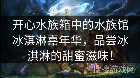 开心水族箱中的水族馆冰淇淋嘉年华，品尝冰淇淋的甜蜜滋味！