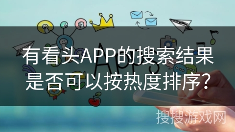 有看头APP的搜索结果是否可以按热度排序？