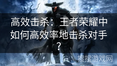 高效击杀：王者荣耀中如何高效率地击杀对手？