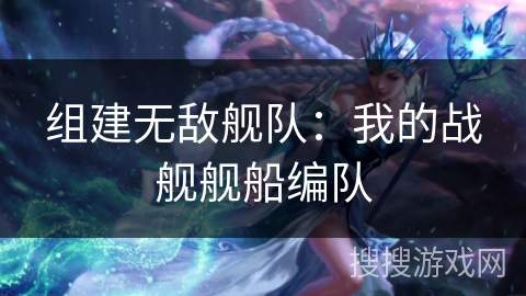 组建无敌舰队:我的战舰舰船编队 组建无敌舰队:我的战舰舰船编队