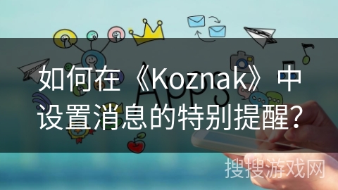 如何在《Koznak》中设置消息的特别提醒? 如何在《Koznak》中设置消息的特别提醒?