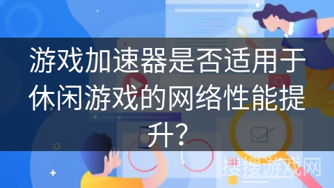 游戏加速器是否适用于休闲游戏的网络性能提升？