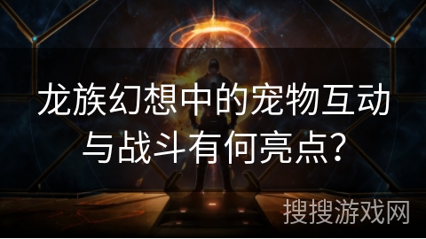 龙族幻想中的宠物互动与战斗有何亮点？