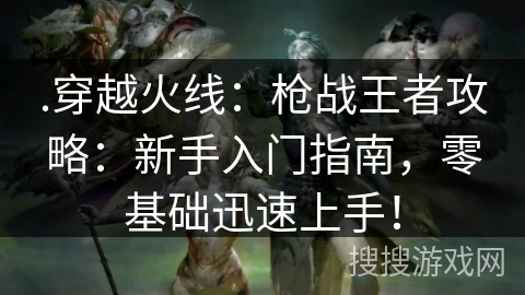 .穿越火线:枪战王者攻略:新手入门指南,零基础迅速上手! .穿越火线:枪战王者攻略:新手入门指南,零基础迅速上手!