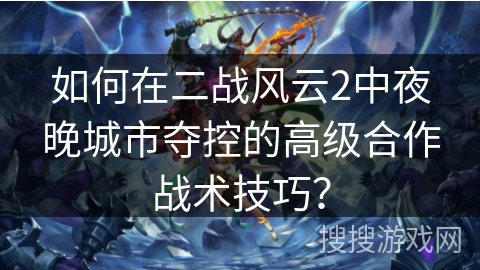 如何在二战风云2中夜晚城市夺控的高级合作战术技巧? 如何在二战风云2中夜晚城市夺控的高级合作战术技巧?