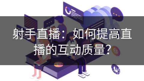射手直播：如何提高直播的互动质量？