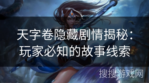 天字卷隐藏剧情揭秘:玩家必知的故事线索 天字卷隐藏剧情揭秘:玩家必知的故事线索