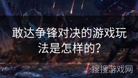 敢达争锋对决的游戏玩法是怎样的？