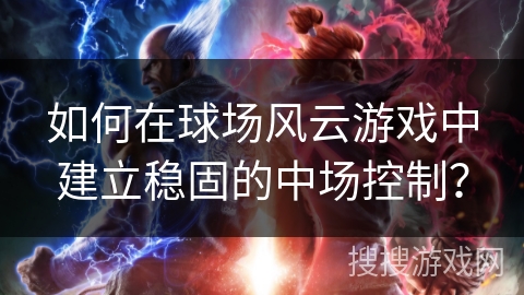 如何在球场风云游戏中建立稳固的中场控制？