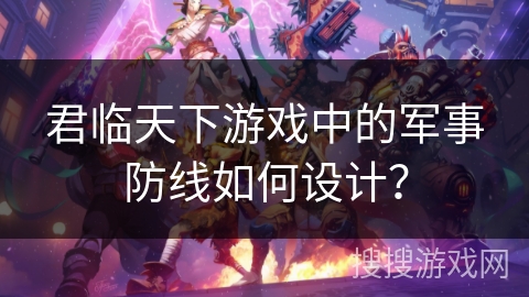 君临天下游戏中的军事防线如何设计？