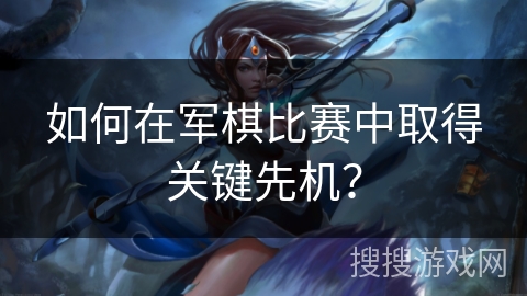 如何在军棋比赛中取得关键先机? 如何在军棋比赛中取得关键先机?