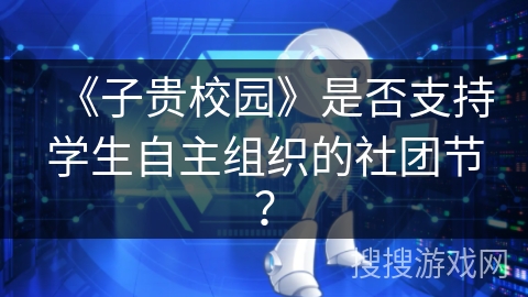 《子贵校园》是否支持学生自主组织的社团节? 《子贵校园》是否支持学生自主组织的社团节?