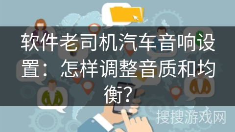 软件老司机汽车音响设置：怎样调整音质和均衡？
