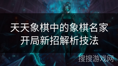 天天象棋中的象棋名家开局新招解析技法