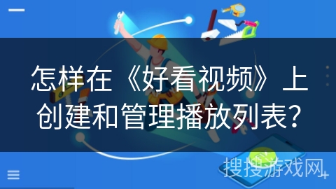 怎样在《好看视频》上创建和管理播放列表？