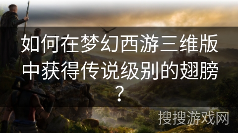 如何在梦幻西游三维版中获得传说级别的翅膀？