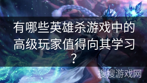 有哪些英雄杀游戏中的高级玩家值得向其学习？