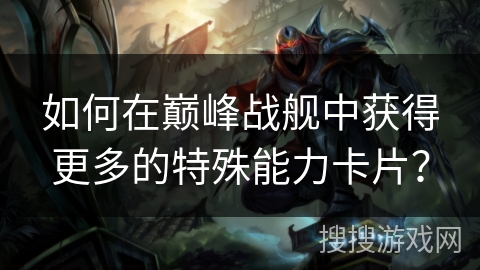如何在巅峰战舰中获得更多的特殊能力卡片？