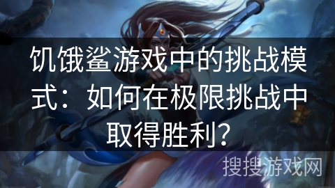 饥饿鲨游戏中的挑战模式：如何在极限挑战中取得胜利？