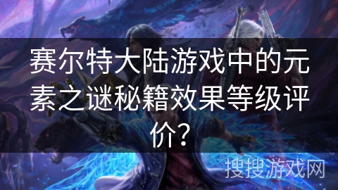 赛尔特大陆游戏中的元素之谜秘籍效果等级评价？