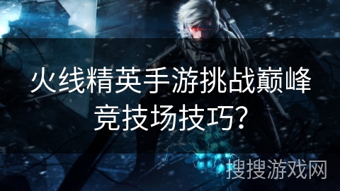 火线精英手游挑战巅峰竞技场技巧？