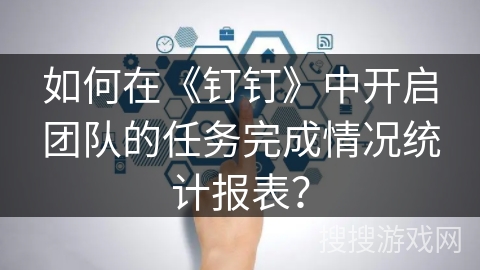 如何在《钉钉》中开启团队的任务完成情况统计报表？