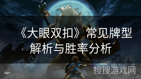 《大眼双扣》常见牌型解析与胜率分析 《大眼双扣》常见牌型解析与胜率分析