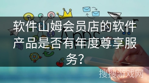 软件山姆会员店的软件产品是否有年度尊享服务？