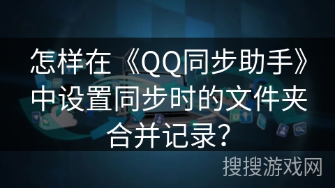 怎样在《QQ同步助手》中设置同步时的文件夹合并记录? 怎样在《QQ同步助手》中设置同步时的文件夹合并记录?