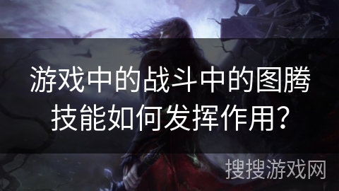 游戏中的战斗中的图腾技能如何发挥作用？