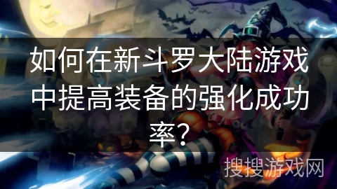 如何在新斗罗大陆游戏中提高装备的强化成功率? 如何在新斗罗大陆游戏中提高装备的强化成功率?