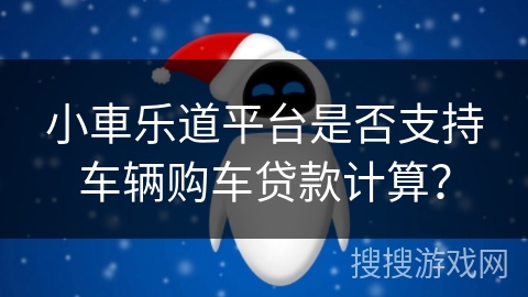 小車乐道平台是否支持车辆购车贷款计算? 小車乐道平台是否支持车辆购车贷款计算?