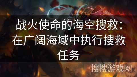 战火使命的海空搜救:在广阔海域中执行搜救任务 战火使命的海空搜救:在广阔海域中执行搜救任务