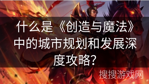 什么是《创造与魔法》中的城市规划和发展深度攻略? 什么是《创造与魔法》中的城市规划和发展深度攻略?