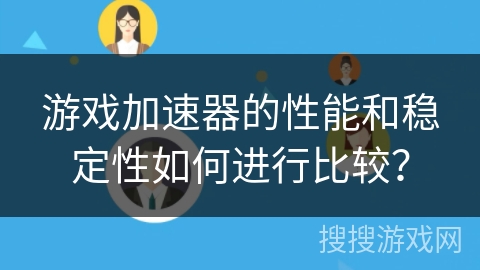 游戏加速器的性能和稳定性如何进行比较？