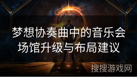 梦想协奏曲中的音乐会场馆升级与布局建议 梦想协奏曲中的音乐会场馆升级与布局建议