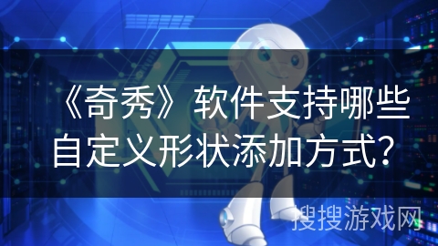 《奇秀》软件支持哪些自定义形状添加方式? 《奇秀》软件支持哪些自定义形状添加方式?