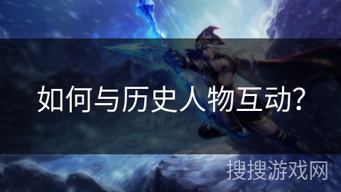 如何与历史人物互动? 如何与历史人物互动?